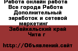 Работа онлайн работа - Все города Работа » Дополнительный заработок и сетевой маркетинг   . Забайкальский край,Чита г.